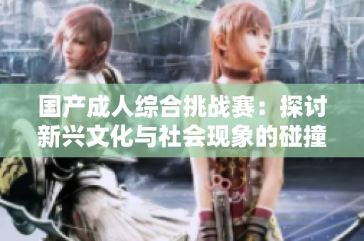 国产成人综合挑战赛：探讨新兴文化与社会现象的碰撞