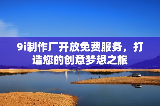 9i制作厂开放免费服务，打造您的创意梦想之旅
