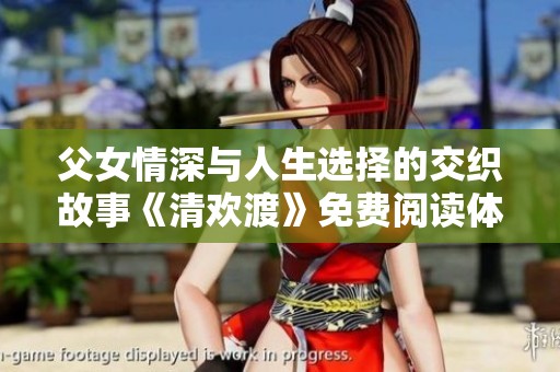 父女情深与人生选择的交织故事《清欢渡》免费阅读体验