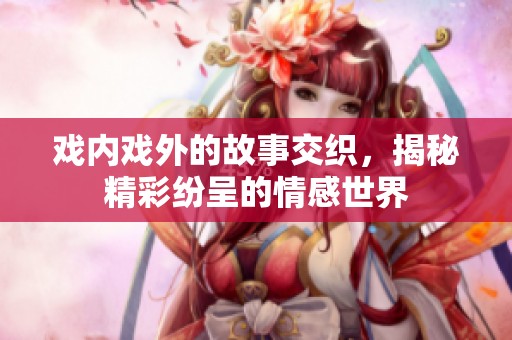 戏内戏外的故事交织，揭秘精彩纷呈的情感世界