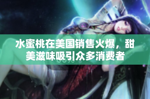 水蜜桃在美国销售火爆，甜美滋味吸引众多消费者