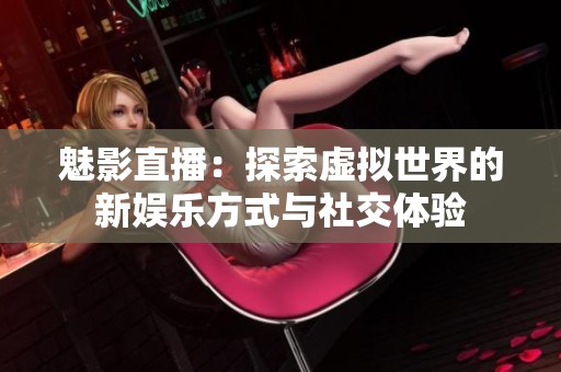 魅影直播：探索虚拟世界的新娱乐方式与社交体验