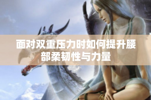 面对双重压力时如何提升腰部柔韧性与力量