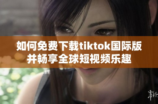 如何免费下载tiktok国际版并畅享全球短视频乐趣