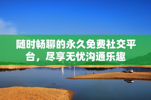 随时畅聊的永久免费社交平台，尽享无忧沟通乐趣