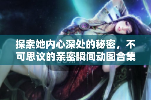 探索她内心深处的秘密，不可思议的亲密瞬间动图合集