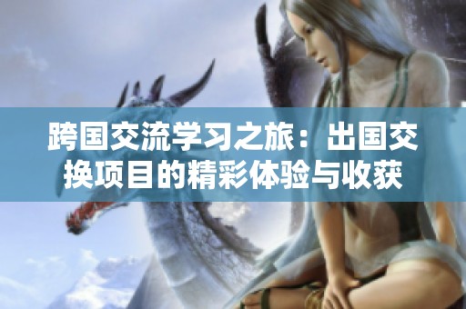 跨国交流学习之旅：出国交换项目的精彩体验与收获