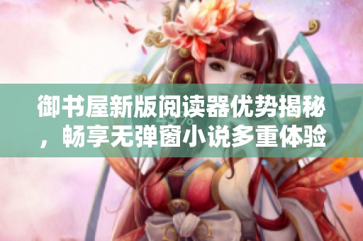 御书屋新版阅读器优势揭秘，畅享无弹窗小说多重体验
