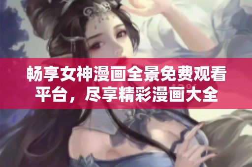 畅享女神漫画全景免费观看平台，尽享精彩漫画大全
