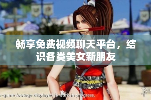 畅享免费视频聊天平台，结识各类美女新朋友