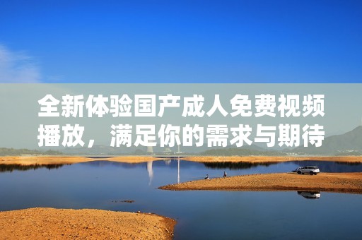 全新体验国产成人免费视频播放，满足你的需求与期待