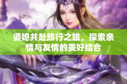 婆媳共赴旅行之旅，探索亲情与友情的美好结合