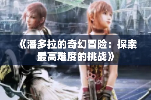 《潘多拉的奇幻冒险：探索最高难度的挑战》