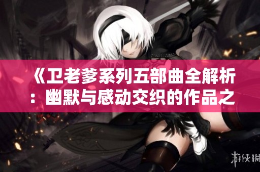 《卫老爹系列五部曲全解析：幽默与感动交织的作品之旅》