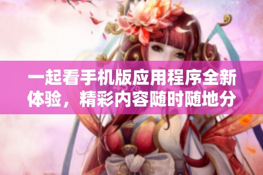一起看手机版应用程序全新体验，精彩内容随时随地分享