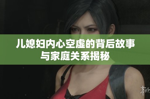 儿媳妇内心空虚的背后故事与家庭关系揭秘