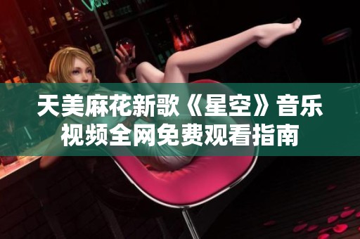 天美麻花新歌《星空》音乐视频全网免费观看指南