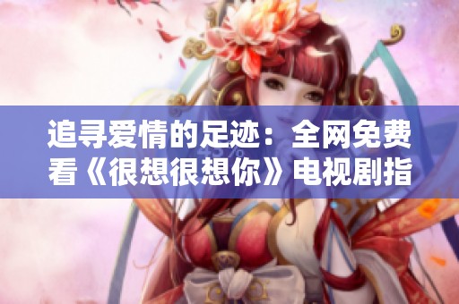 追寻爱情的足迹：全网免费看《很想很想你》电视剧指南