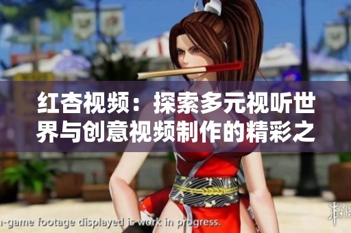红杏视频：探索多元视听世界与创意视频制作的精彩之旅