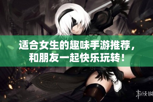 适合女生的趣味手游推荐，和朋友一起快乐玩转！