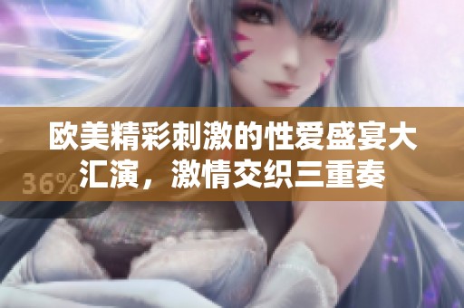 欧美精彩刺激的性爱盛宴大汇演，激情交织三重奏