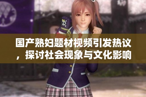 国产熟妇题材视频引发热议，探讨社会现象与文化影响