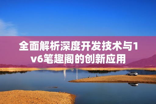 全面解析深度开发技术与1v6笔趣阁的创新应用
