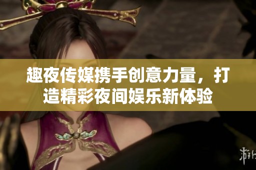 趣夜传媒携手创意力量，打造精彩夜间娱乐新体验