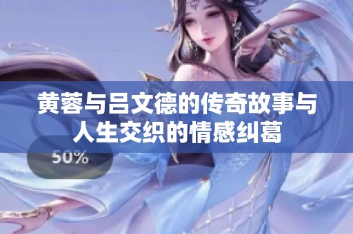 黄蓉与吕文德的传奇故事与人生交织的情感纠葛