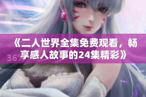 《二人世界全集免费观看，畅享感人故事的24集精彩》