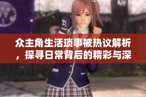 众主角生活琐事被热议解析，探寻日常背后的精彩与深意