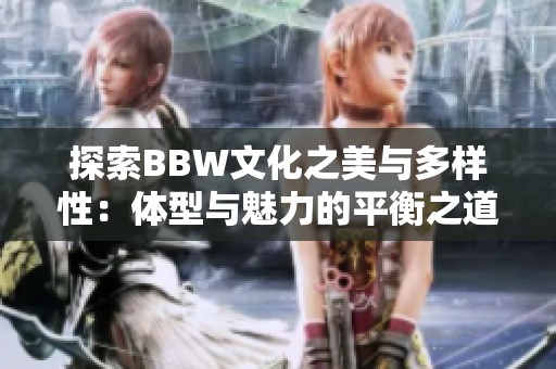 探索BBW文化之美与多样性：体型与魅力的平衡之道