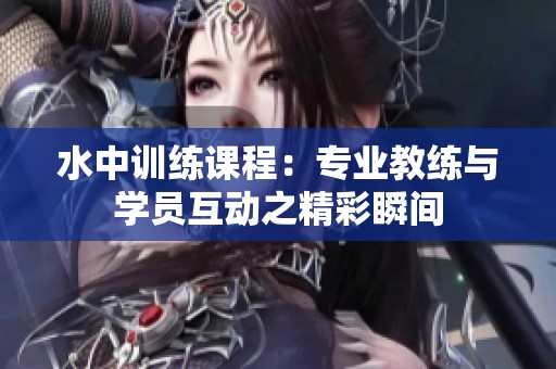 水中训练课程：专业教练与学员互动之精彩瞬间