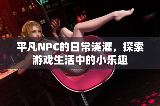 平凡NPC的日常浇灌，探索游戏生活中的小乐趣