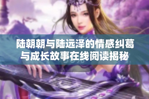 陆朝朝与陆远泽的情感纠葛与成长故事在线阅读揭秘