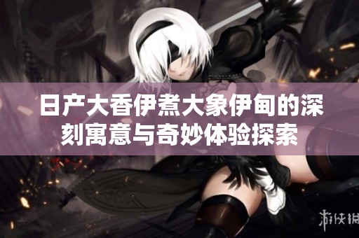 日产大香伊煮大象伊甸的深刻寓意与奇妙体验探索