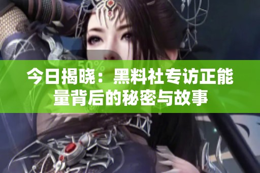 今日揭晓：黑料社专访正能量背后的秘密与故事