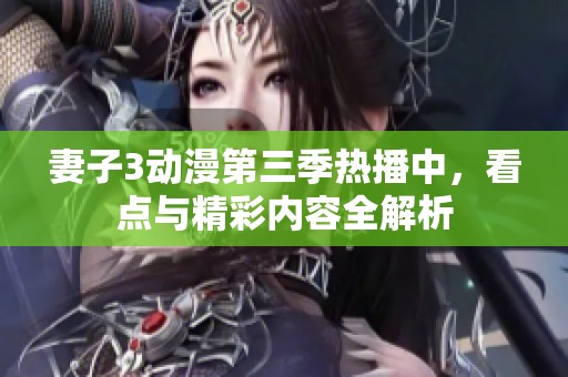 妻子3动漫第三季热播中，看点与精彩内容全解析