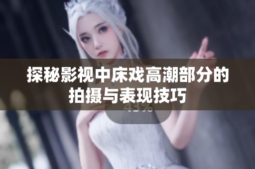 探秘影视中床戏高潮部分的拍摄与表现技巧