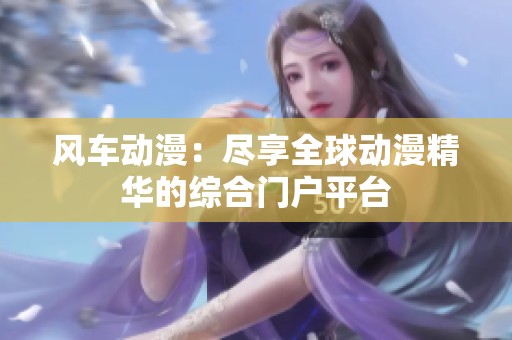 风车动漫：尽享全球动漫精华的综合门户平台