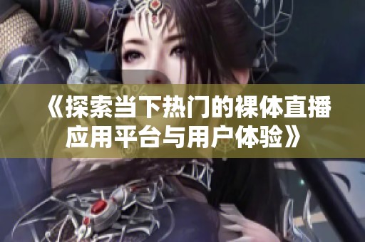 《探索当下热门的裸体直播应用平台与用户体验》