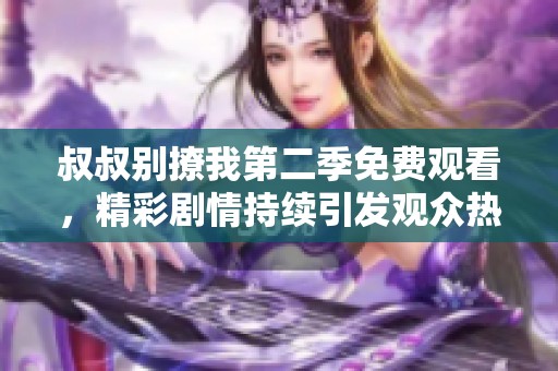叔叔别撩我第二季免费观看，精彩剧情持续引发观众热议