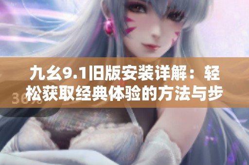 九幺9.1旧版安装详解：轻松获取经典体验的方法与步骤