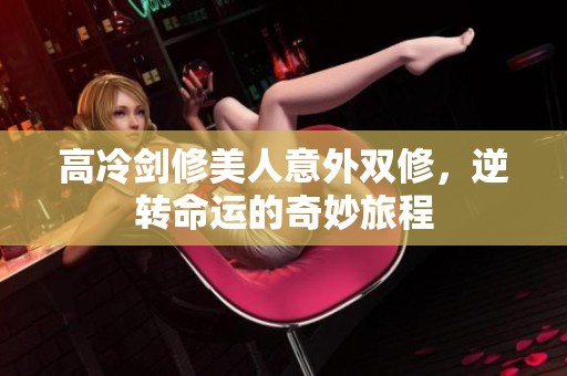 高冷剑修美人意外双修，逆转命运的奇妙旅程
