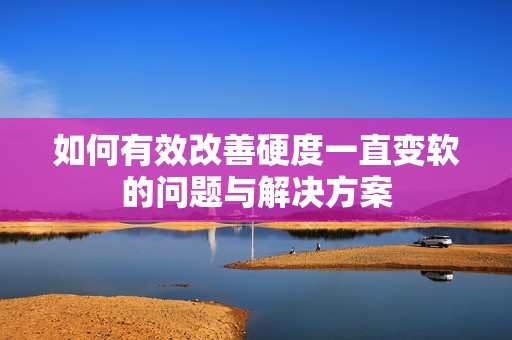 如何有效改善硬度一直变软的问题与解决方案