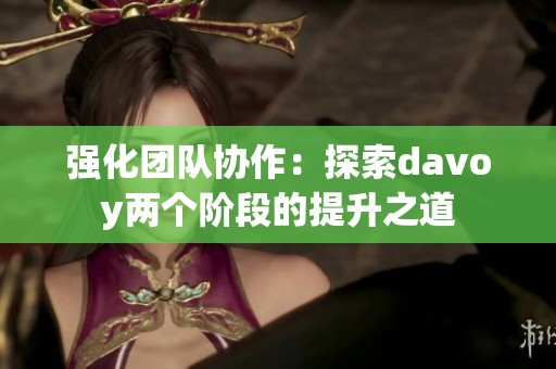 强化团队协作：探索davoy两个阶段的提升之道