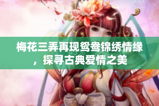 梅花三弄再现鸳鸯锦绣情缘，探寻古典爱情之美