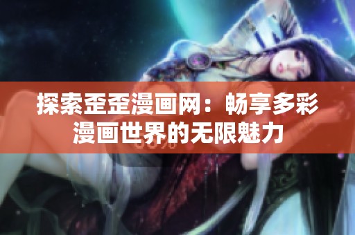 探索歪歪漫画网：畅享多彩漫画世界的无限魅力