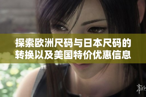探索欧洲尺码与日本尺码的转换以及美国特价优惠信息