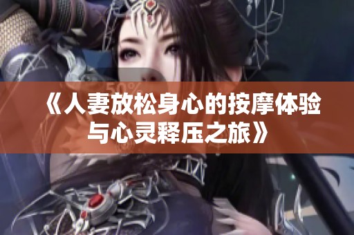 《人妻放松身心的按摩体验与心灵释压之旅》